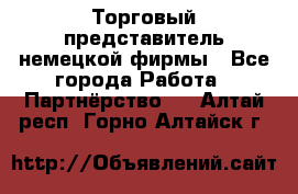 Торговый представитель немецкой фирмы - Все города Работа » Партнёрство   . Алтай респ.,Горно-Алтайск г.